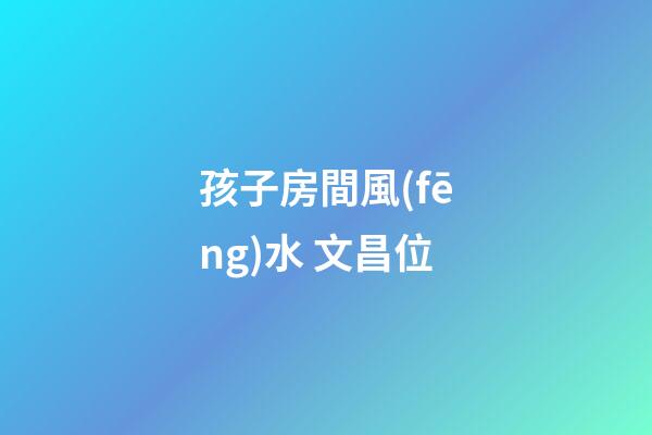 孩子房間風(fēng)水 文昌位